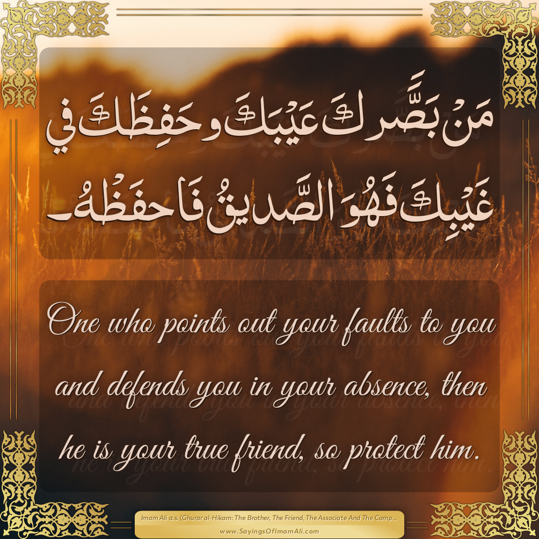 One who points out your faults to you and defends you in your absence,...